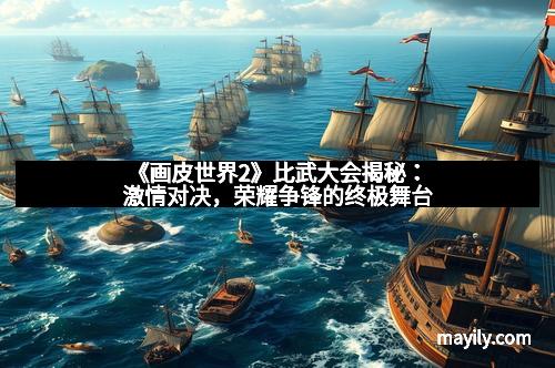 《画皮世界2》比武大会揭秘：激情对决，荣耀争锋的终极舞台