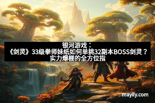 银河游戏：《剑灵》33级拳师妹纸如何单挑32副本BOSS剑灵？实力爆棚的全方位指南